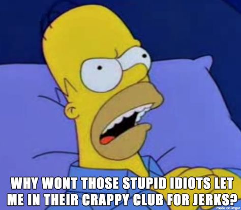 Why won't those stupid idiots let me into their crappy club for jerks?